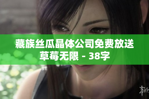 藏族丝瓜晶体公司免费放送草莓无限 - 38字