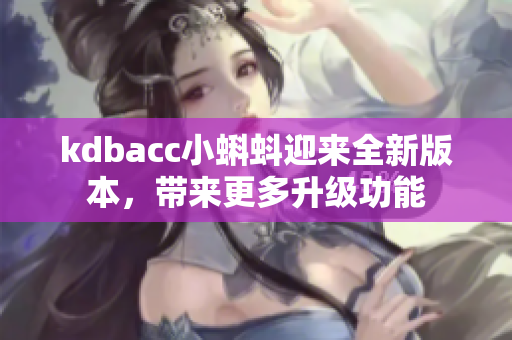 kdbacc小蝌蚪迎来全新版本，带来更多升级功能