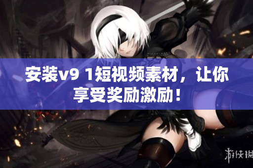 安装v9 1短视频素材，让你享受奖励激励！