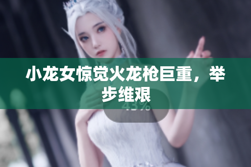 小龙女惊觉火龙枪巨重，举步维艰