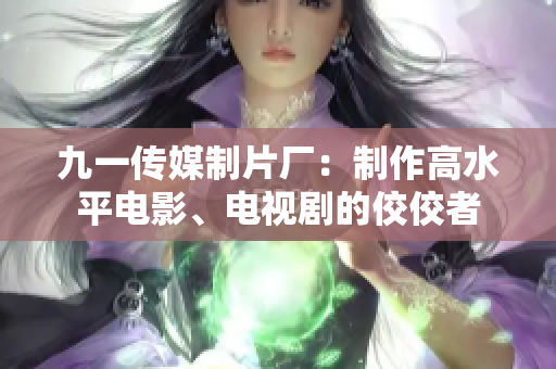 九一传媒制片厂：制作高水平电影、电视剧的佼佼者