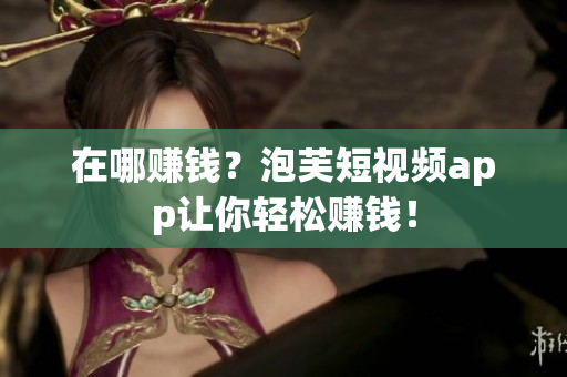 在哪赚钱？泡芙短视频app让你轻松赚钱！
