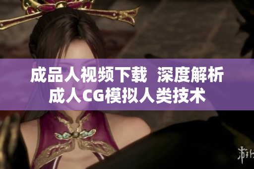 成品人视频下载  深度解析成人CG模拟人类技术