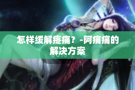 怎样缓解疼痛？-阿痛痛的解决方案