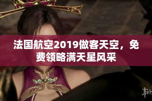 法国航空2019做客天空，免费领略满天星风采