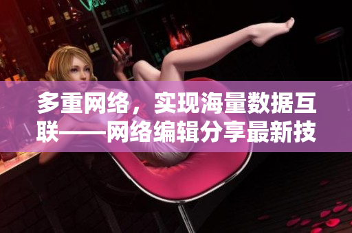 多重网络，实现海量数据互联——网络编辑分享最新技术热点