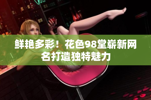 鲜艳多彩！花色98堂崭新网名打造独特魅力