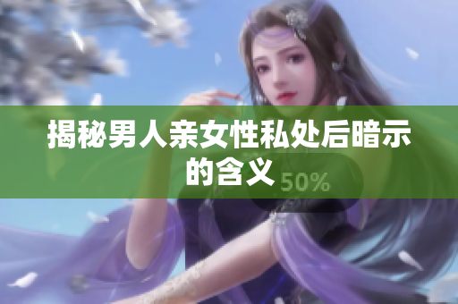 揭秘男人亲女性私处后暗示的含义