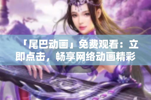「尾巴动画」免费观看：立即点击，畅享网络动画精彩！