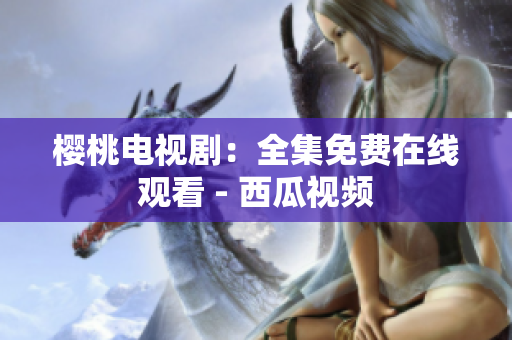 樱桃电视剧：全集免费在线观看 - 西瓜视频