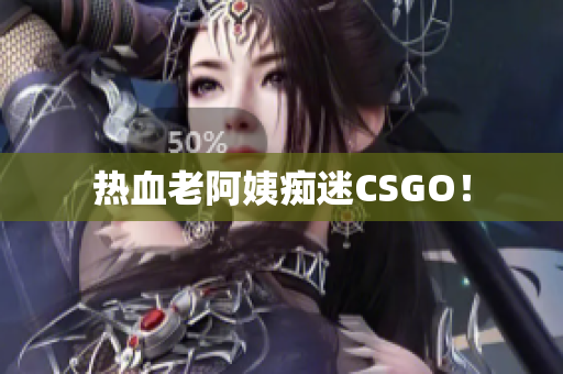 热血老阿姨痴迷CSGO！