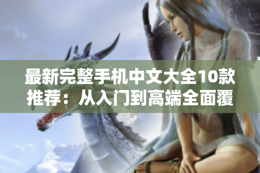 最新完整手机中文大全10款推荐：从入门到高端全面覆盖！