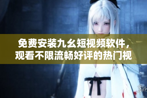 免费安装九幺短视频软件，观看不限流畅好评的热门视频