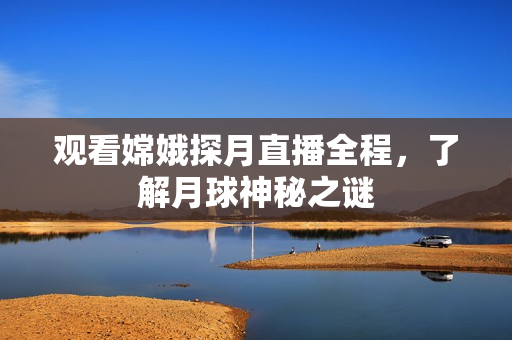 观看嫦娥探月直播全程，了解月球神秘之谜