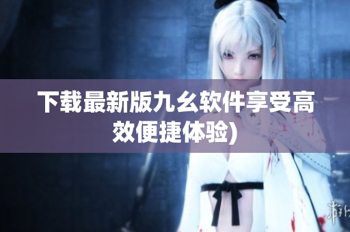 下载最新版九幺软件享受高效便捷体验)
