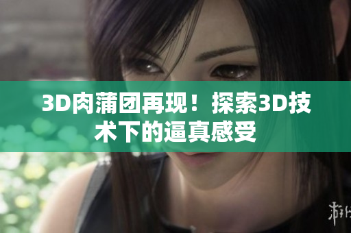 3D肉蒲团再现！探索3D技术下的逼真感受