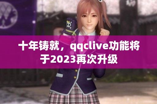 十年铸就，qqclive功能将于2023再次升级