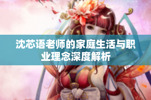 沈芯语老师的家庭生活与职业理念深度解析