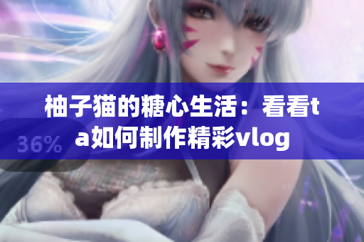 柚子猫的糖心生活：看看ta如何制作精彩vlog