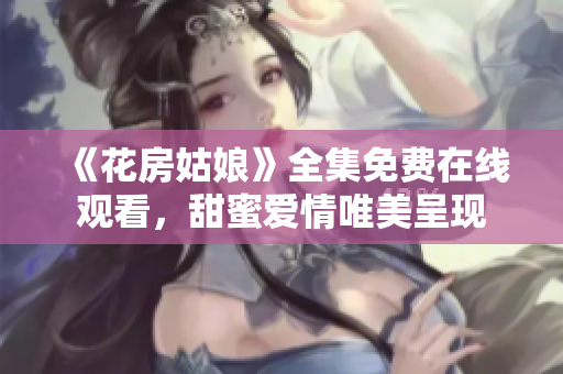 《花房姑娘》全集免费在线观看，甜蜜爱情唯美呈现