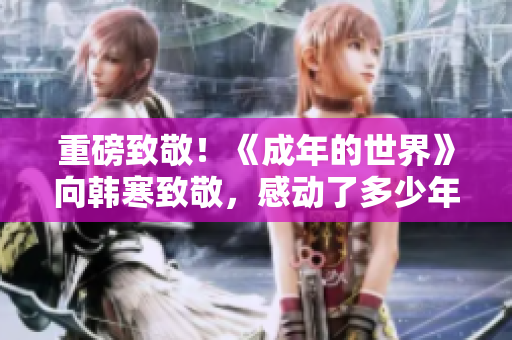 重磅致敬！《成年的世界》向韩寒致敬，感动了多少年轻人！