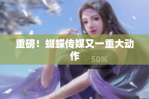 重磅！蝴蝶传媒又一重大动作