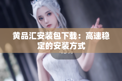 黄品汇安装包下载：高速稳定的安装方式