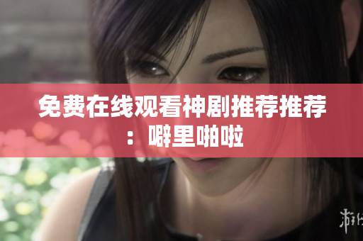 免费在线观看神剧推荐推荐：噼里啪啦