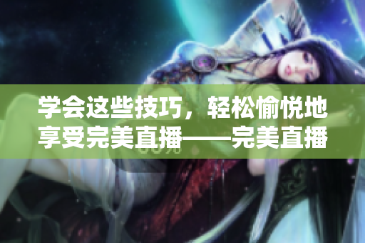 学会这些技巧，轻松愉悦地享受完美直播——完美直播技巧大全