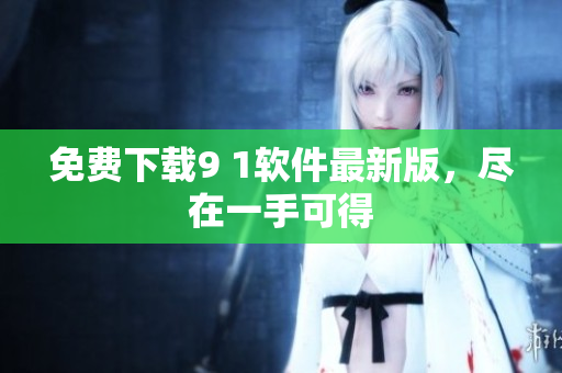 免费下载9 1软件最新版，尽在一手可得