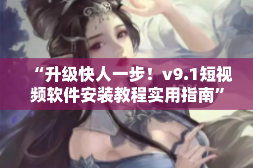 “升级快人一步！v9.1短视频软件安装教程实用指南”