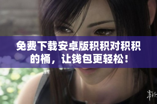 免费下载安卓版积积对积积的桶，让钱包更轻松！