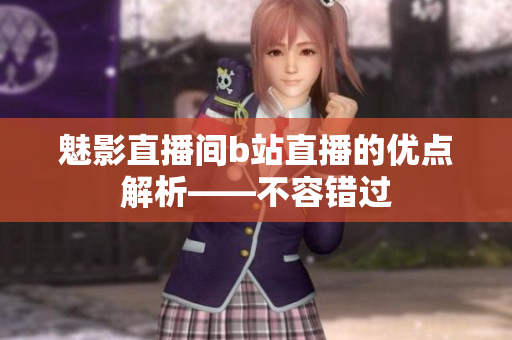 魅影直播间b站直播的优点解析——不容错过
