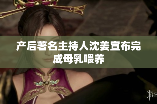 产后著名主持人沈姜宣布完成母乳喂养