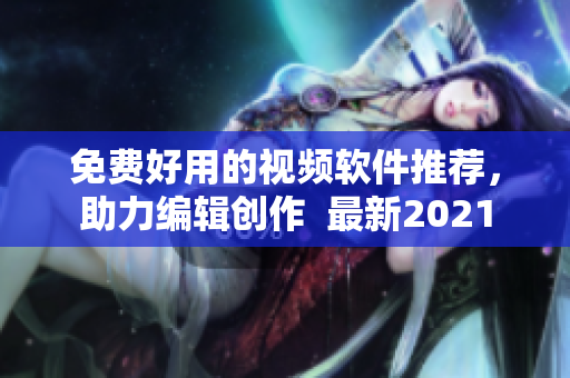 免费好用的视频软件推荐，助力编辑创作  最新2021