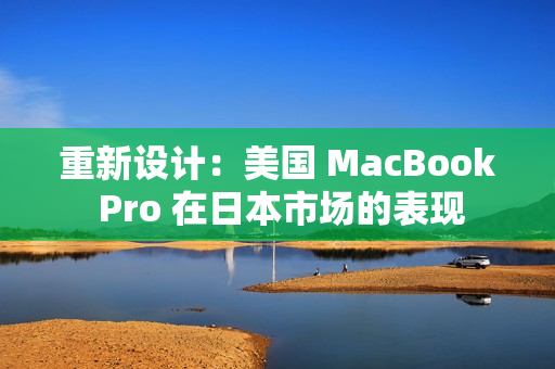 重新设计：美国 MacBook Pro 在日本市场的表现