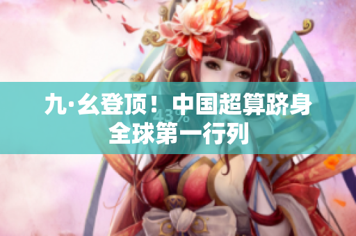 九·幺登顶！中国超算跻身全球第一行列