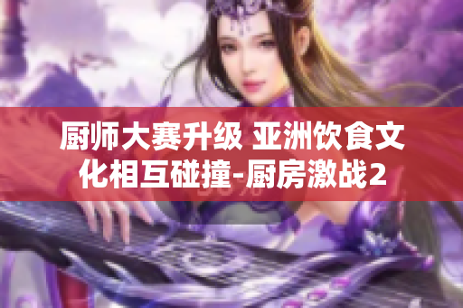 厨师大赛升级 亚洲饮食文化相互碰撞-厨房激战2