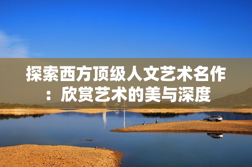 探索西方顶级人文艺术名作：欣赏艺术的美与深度