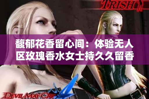 馥郁花香留心间：体验无人区玫瑰香水女士持久久留香