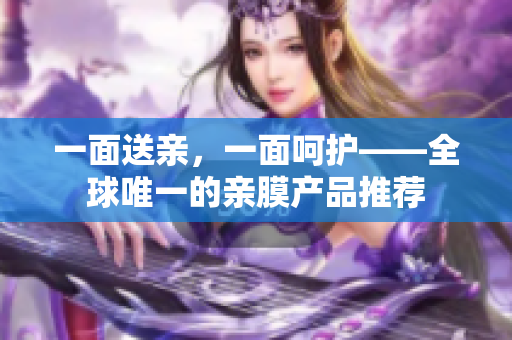 一面送亲，一面呵护——全球唯一的亲膜产品推荐