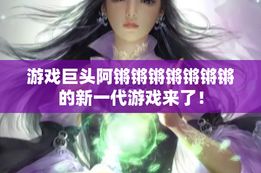 游戏巨头阿锵锵锵锵锵锵锵的新一代游戏来了！
