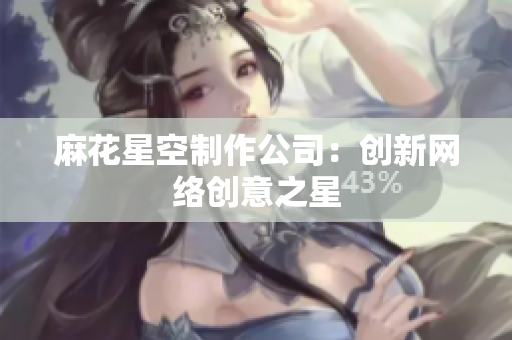 麻花星空制作公司：创新网络创意之星