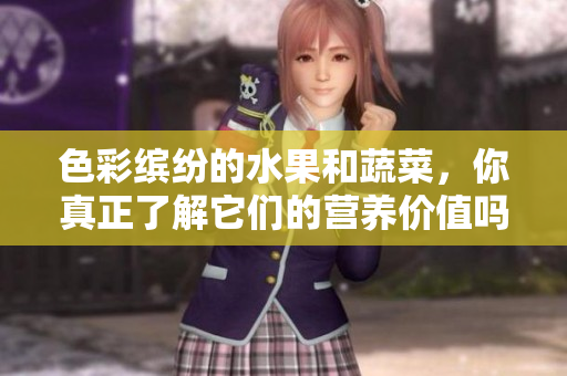 色彩缤纷的水果和蔬菜，你真正了解它们的营养价值吗？