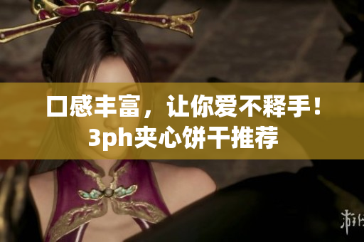 口感丰富，让你爱不释手！3ph夹心饼干推荐