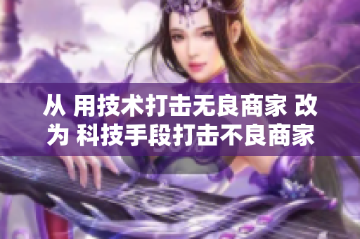 从 用技术打击无良商家 改为 科技手段打击不良商家