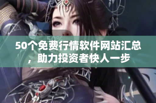 50个免费行情软件网站汇总，助力投资者快人一步