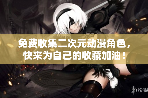 免费收集二次元动漫角色，快来为自己的收藏加油！