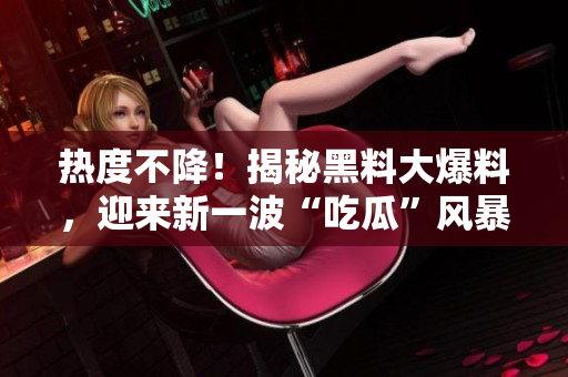 热度不降！揭秘黑料大爆料，迎来新一波“吃瓜”风暴