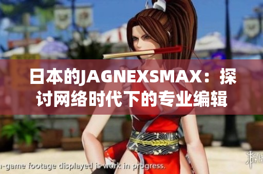 日本的JAGNEXSMAX：探讨网络时代下的专业编辑